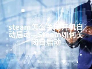Steam怎么关闭开机自动启动—Steam如何关闭自启动