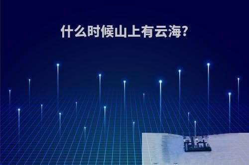 什么时候山上有云海？云海观赏完全指南