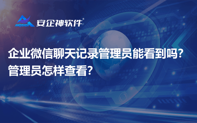 企业微信聊天记录管理员能看到吗？管理员怎样查看？