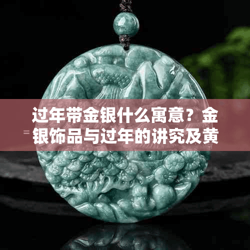 过年带金银什么寓意？金银饰品与过年的讲究及黄金寓意