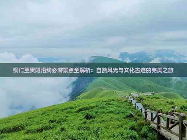 铜仁至贵阳沿线必游景点全解析：自然风光与文化古迹的完美之旅