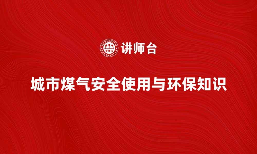 城市煤气的安全使用与环保知识全面解析