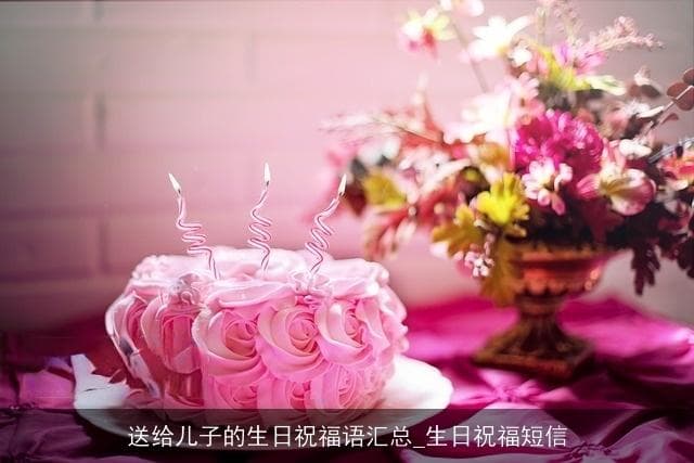 送给儿子的生日祝福语汇总_生日祝福短信