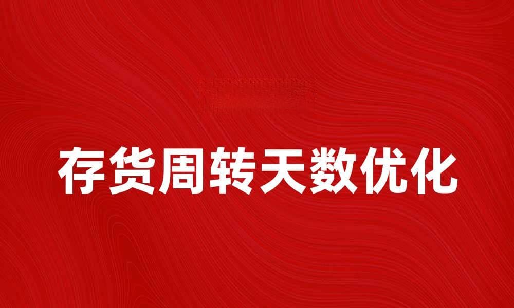 如何有效降低存货周转天数提升企业效率