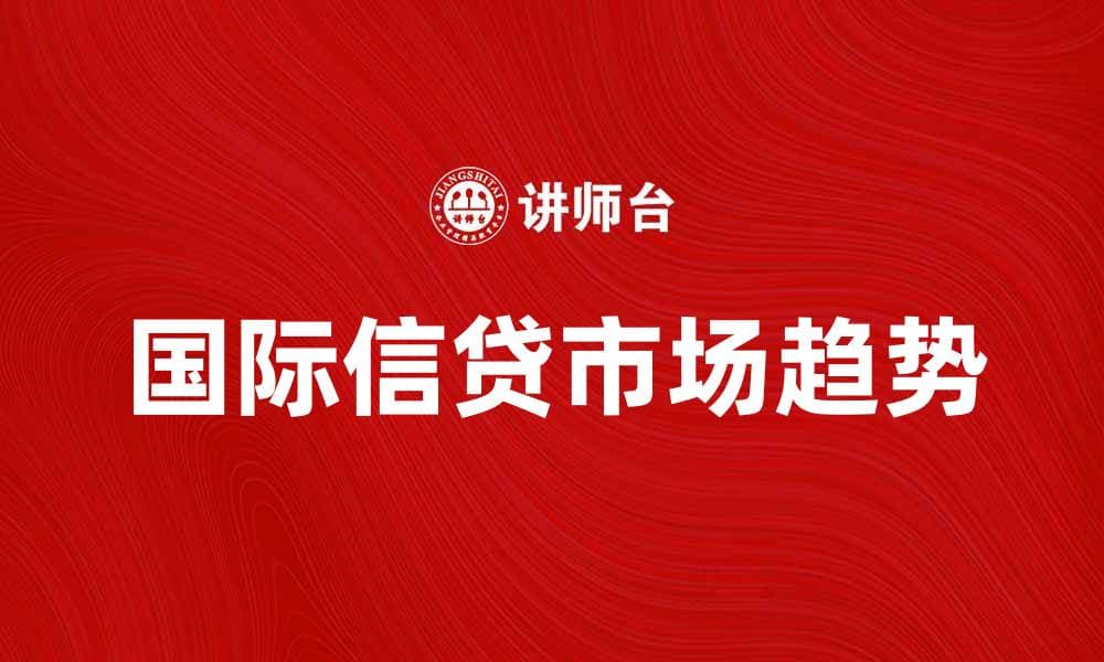 国际信贷市场的最新趋势与发展分析