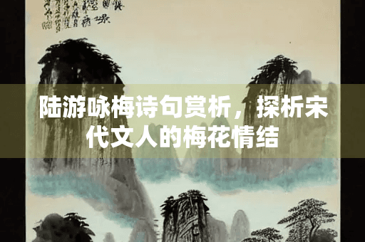 陆游咏梅诗句赏析，探析宋代文人的梅花情结