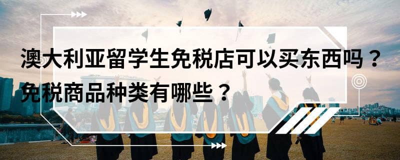 澳大利亚留学生免税店购物指南：资格、商品种类及注意事项