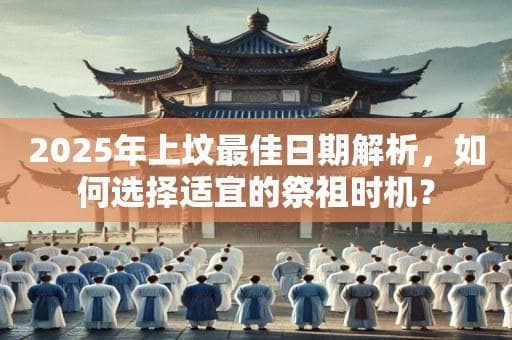 2025年上坟最佳日期解析，如何选择适宜的祭祖时机？