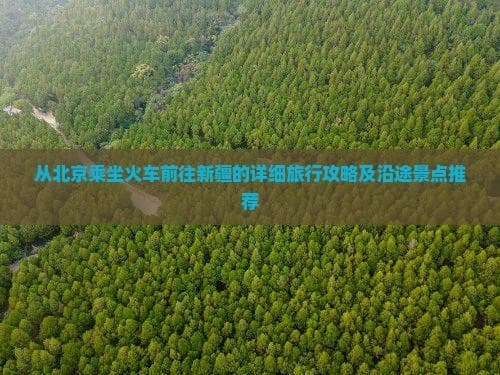 从北京乘坐火车前往新疆的详细旅行攻略及沿途景点推荐