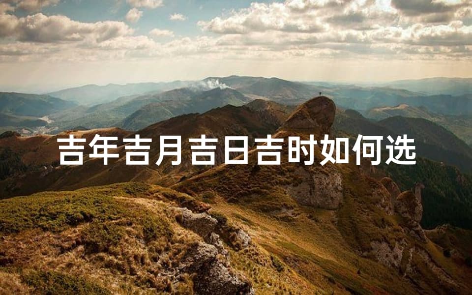 吉年吉月吉日吉时如何选择；吉月吉日吉时是什么意思