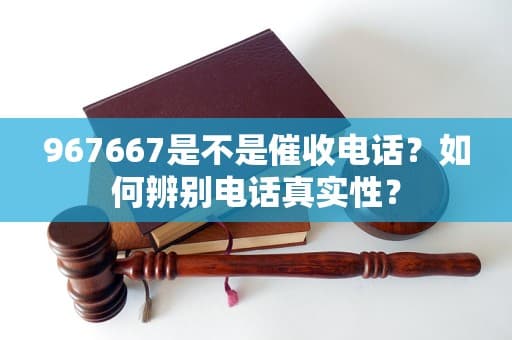 967667是不是催收电话？如何辨别电话真实性？