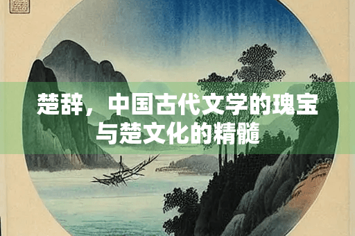 楚辞，中国古代文学的瑰宝与楚文化的精髓