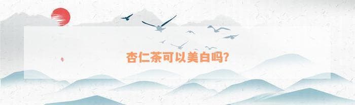 杏仁茶可以美白吗？科学解析其美白功效