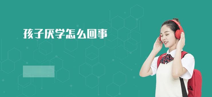 孩子厌学怎么办？5个实用解决方案助力孩子重拾学习兴趣