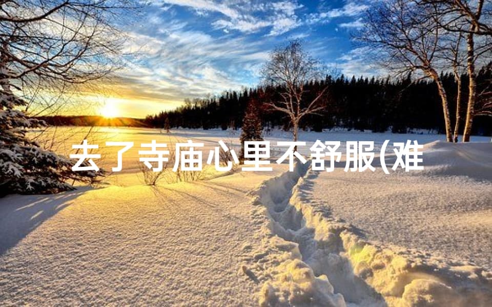 去了寺庙心里不舒服？探寻心灵慰藉之道