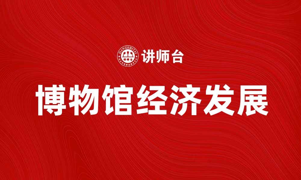 博物馆经济：如何推动文化旅游与地方发展