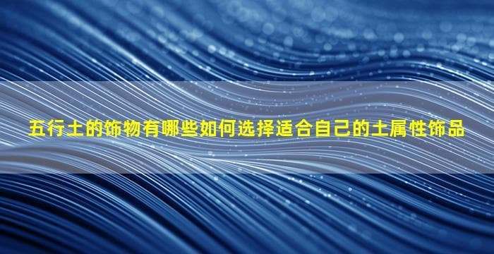 五行土的饰物有哪些 如何选择适合自己的土属性饰品
