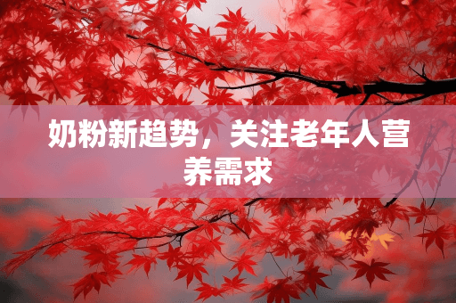 奶粉新趋势，关注老年人营养需求