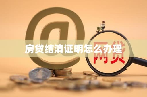 房贷结清证明办理指南：流程、费用与重要性详解
