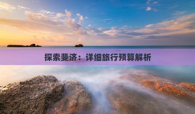 斐济旅游预算全攻略：从机票到活动的详细解析