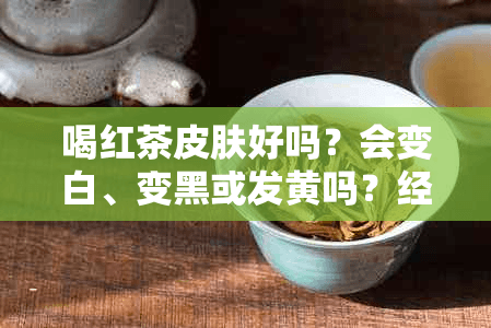 喝红茶皮肤好吗？会变白、变黑或发黄吗？经常喝对皮肤有何影响？