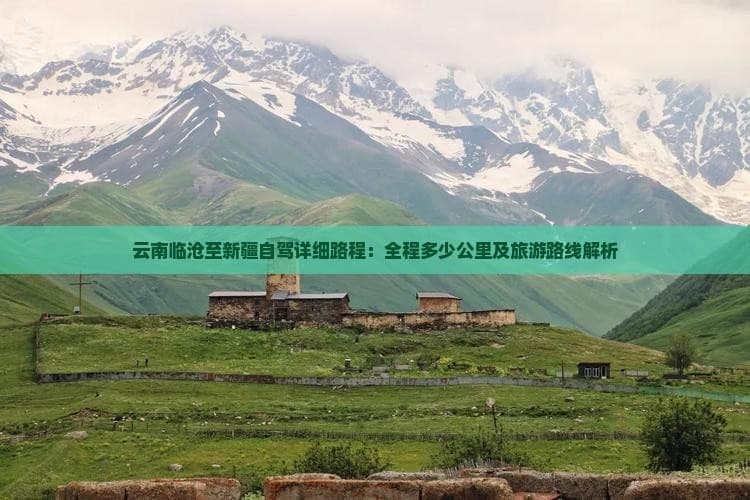 云南临沧至新疆自驾详细路程：全程多少公里及旅游路线解析