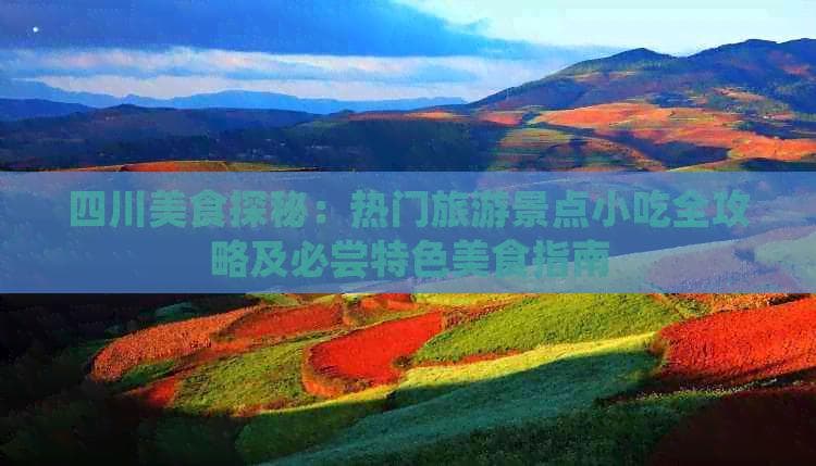 四川美食探秘：热门旅游景点小吃全攻略及必尝特色美食指南