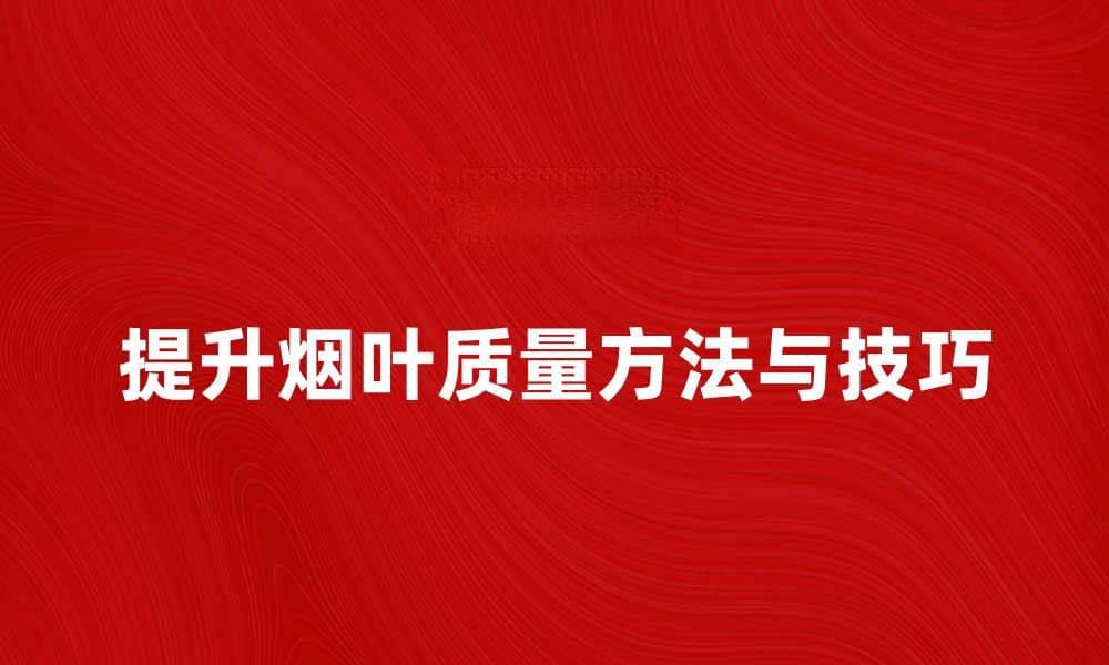 提升烟叶质量的有效方法与技巧分析