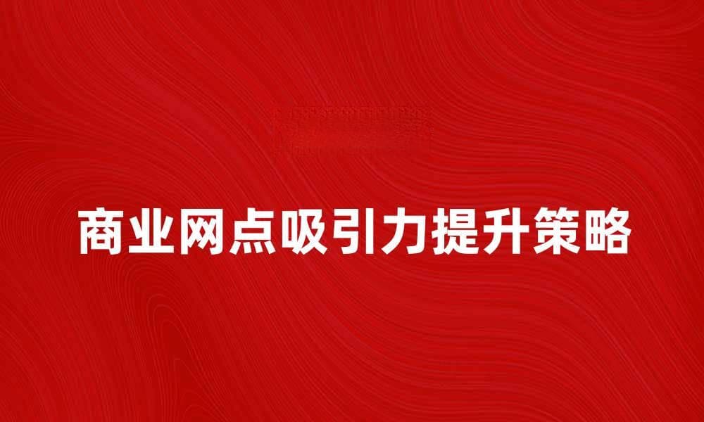 提升商业网点吸引力的五大策略与技巧