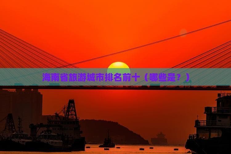 从海口到三亚：海南十大旅游城市特色全解析