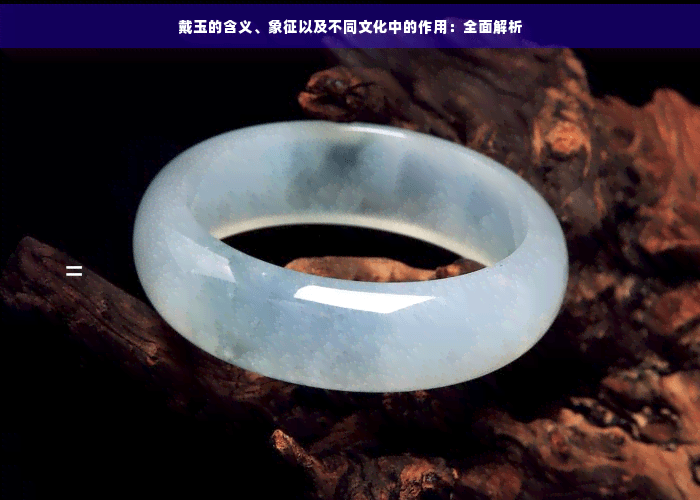 戴玉的含义、象征以及不同文化中的作用：全面解析