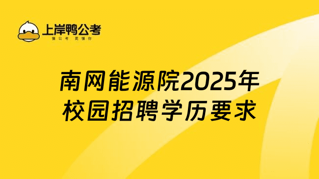 深度解析！南网能源院2025年校园招聘学历要求