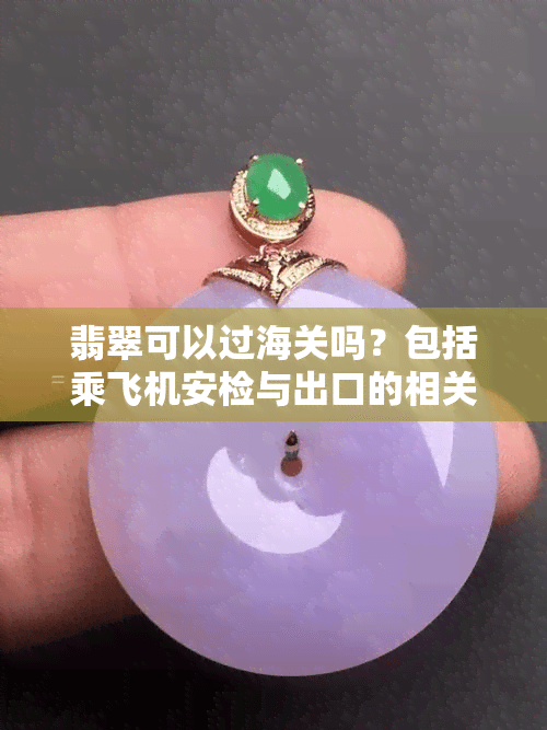 翡翠可以过海关吗？包括乘飞机安检与出口的相关问题
