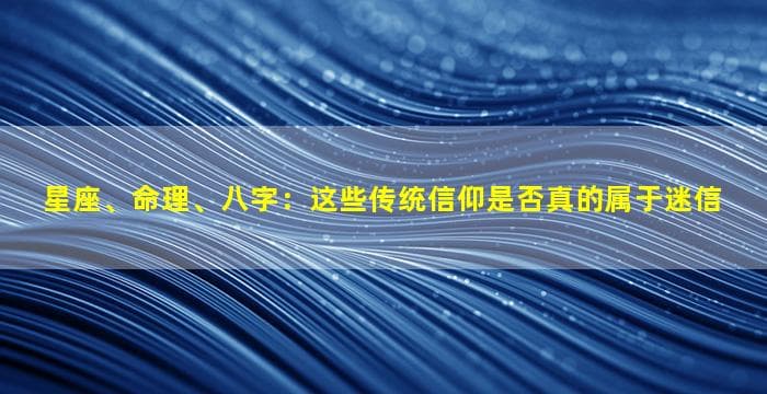 星座、命理、八字：这些传统信仰是否真的属于迷信