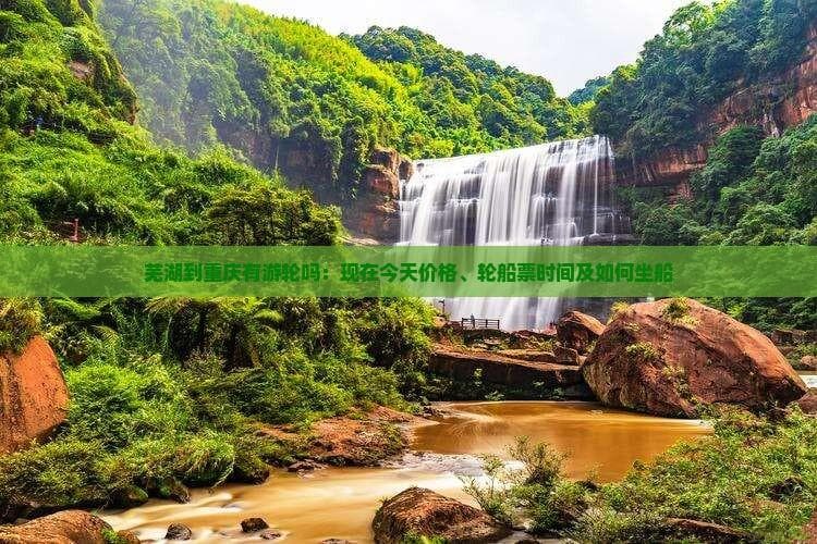 芜湖到重庆有游轮吗：现在今天价格、轮船票时间及如何坐船