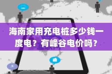 海南家用充电桩多少钱一度电？有峰谷电价吗？