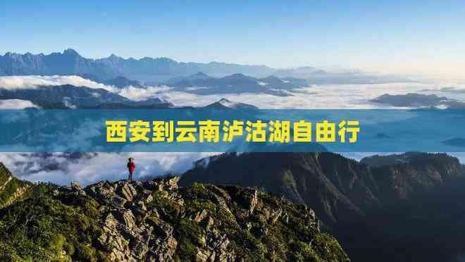 西安到云南泸沽湖自由行攻略：路线、住宿、美食与预算全解析