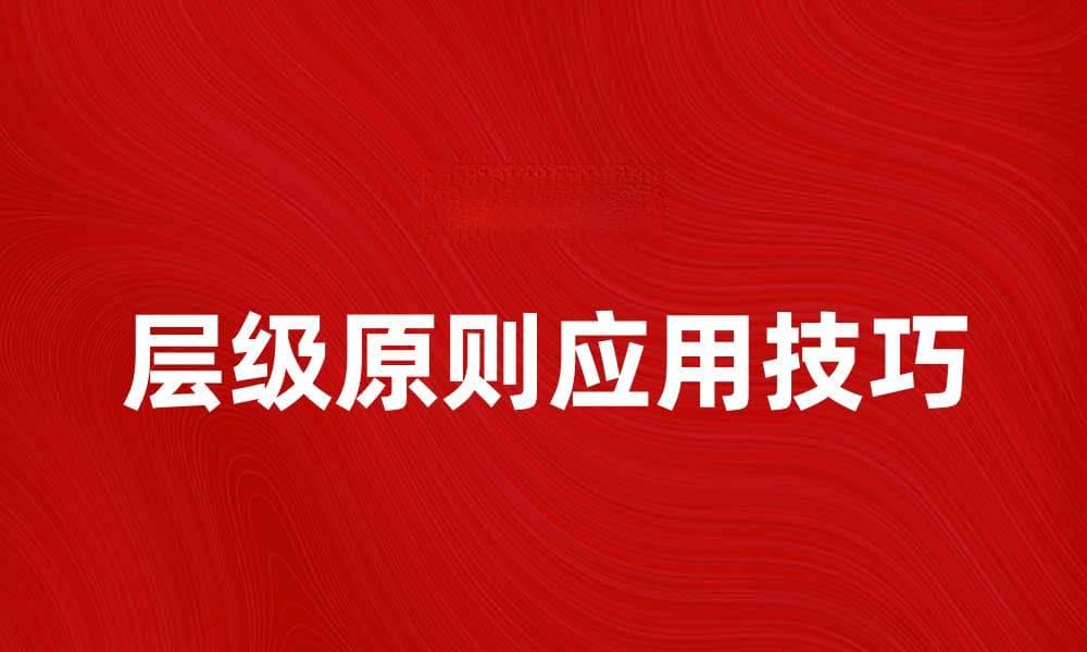 层级原则在网站优化中的重要性与应用技巧