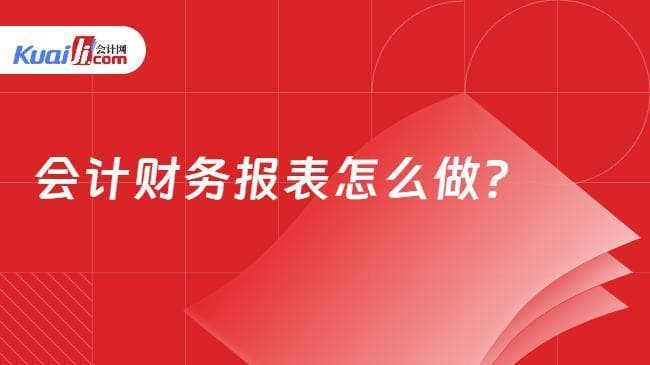 会计财务报表怎么做？财务报表制作步骤