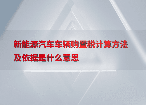 新能源汽车车辆购置税计算方法及依据是什么意思