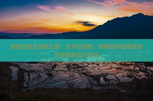 合肥出发至云南大理：全方位攻略，教你如何选择最经济实惠的出行方式