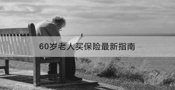 60岁老人买保险最新指南：有什么合适的险种？购买时有什么注意事项？