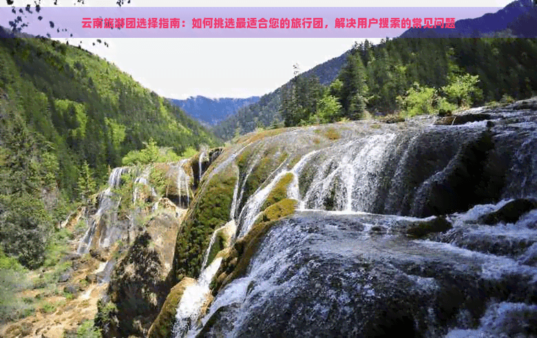 云南旅游团选择指南：如何挑选最适合您的旅行团，解决用户搜索的常见问题