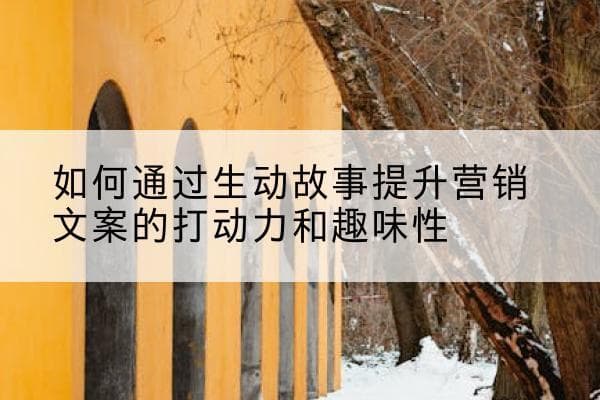 如何通过生动故事提升营销文案的打动力和趣味性