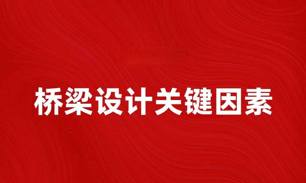 桥梁设计的五大关键因素与实用技巧解析