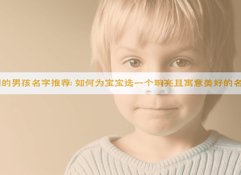 姓周的男孩名字推荐：如何为宝宝选一个响亮且寓意美好的名字？