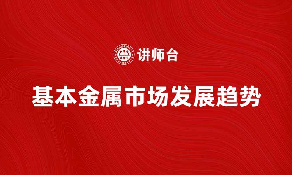 基本金属市场分析：未来发展趋势与投资机会