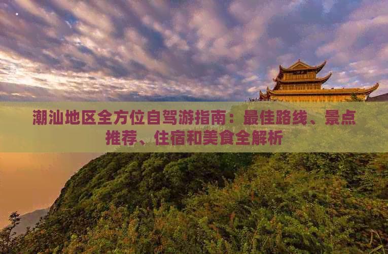 潮汕地区全方位自驾游指南：更佳路线、景点推荐、住宿和美食全解析