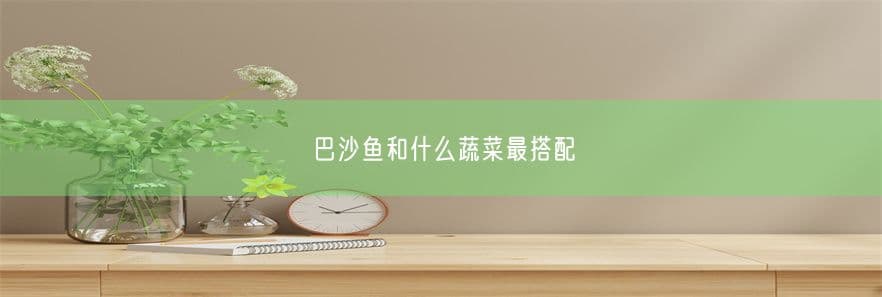 巴沙鱼和什么蔬菜最搭配