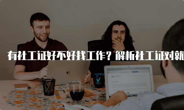有社工证好不好找工作？解析社工证对就业的影响